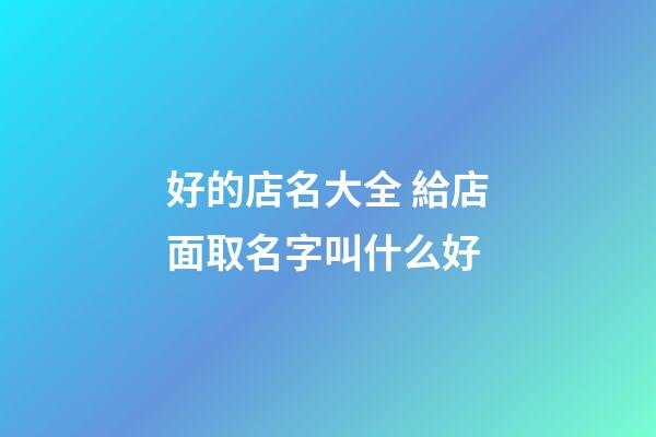 好的店名大全 給店面取名字叫什么好-第1張-店鋪起名-玄機派